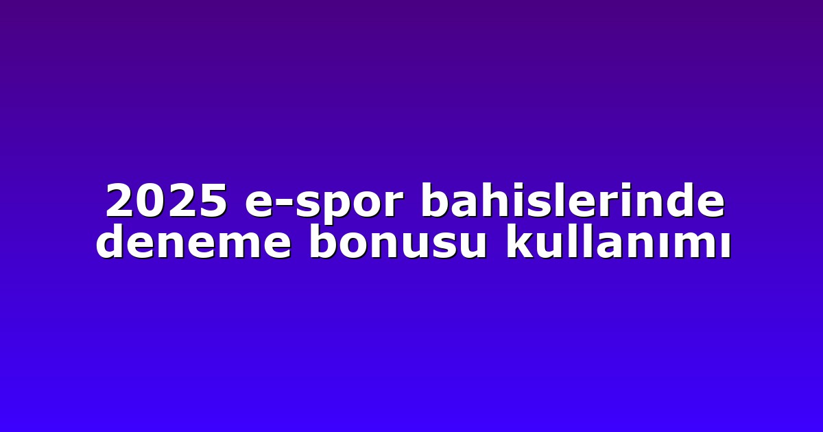 2025 e-spor bahislerinde deneme bonusu kullanımı