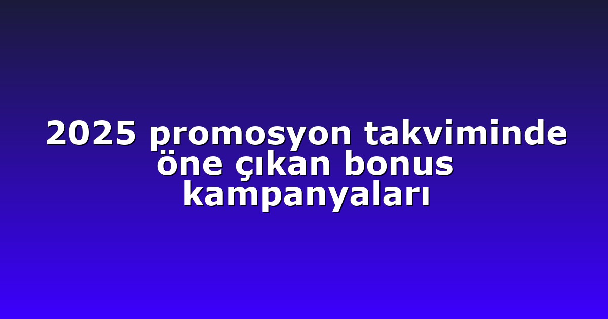 2025 promosyon takviminde öne çıkan bonus kampanyaları