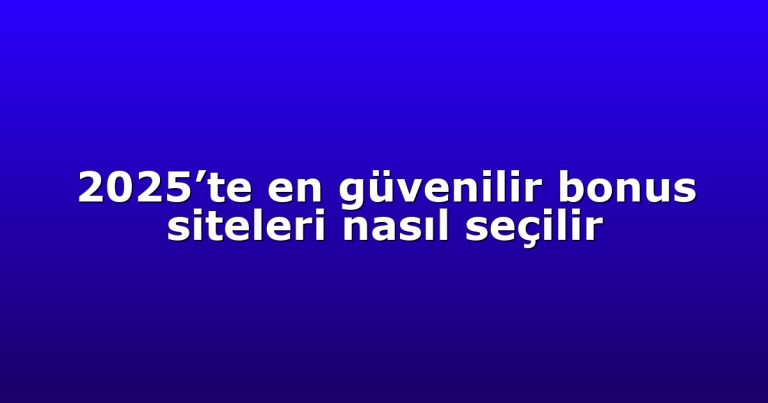 2025’te en güvenilir bonus siteleri nasıl seçilir