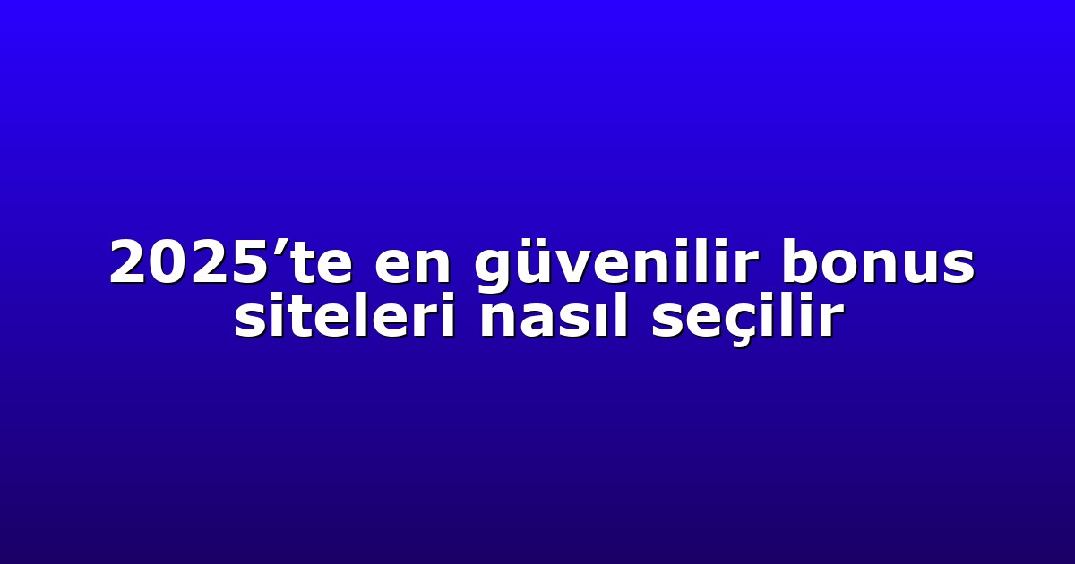 2025’te en güvenilir bonus siteleri nasıl seçilir