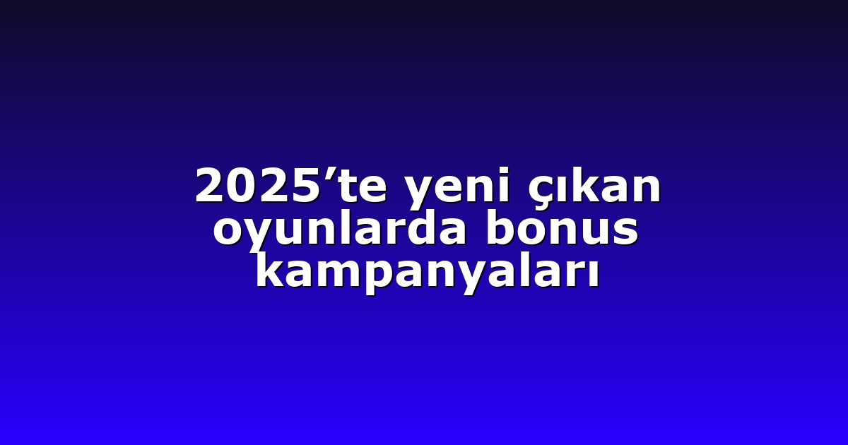2025’te yeni çıkan oyunlarda bonus kampanyaları
