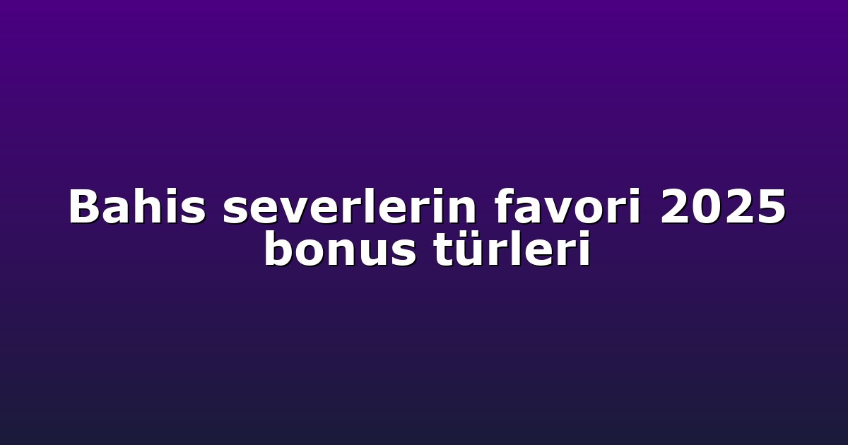 Bahis severlerin favori 2025 bonus türleri