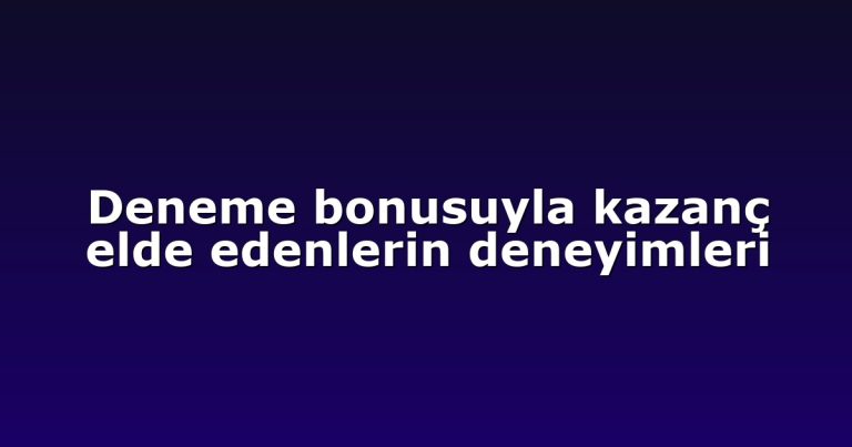 Deneme bonusuyla kazanç elde edenlerin deneyimleri