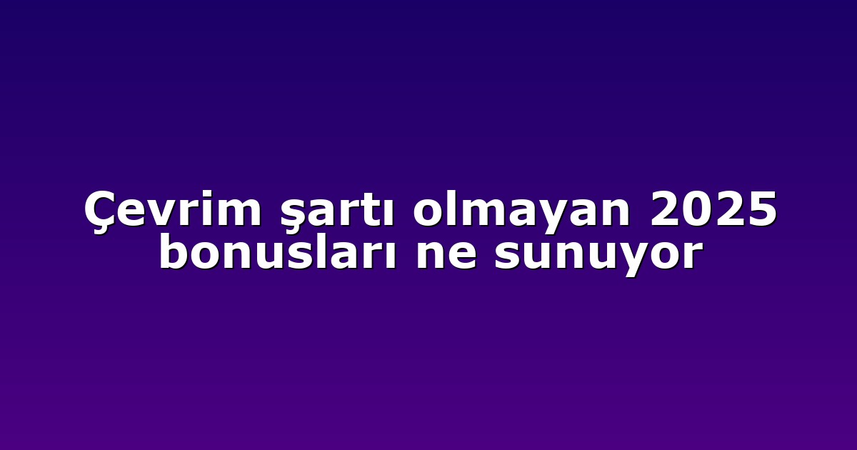 Çevrim şartı olmayan 2025 bonusları ne sunuyor