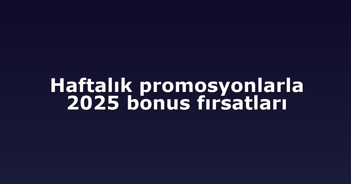 Haftalık promosyonlarla 2025 bonus fırsatları