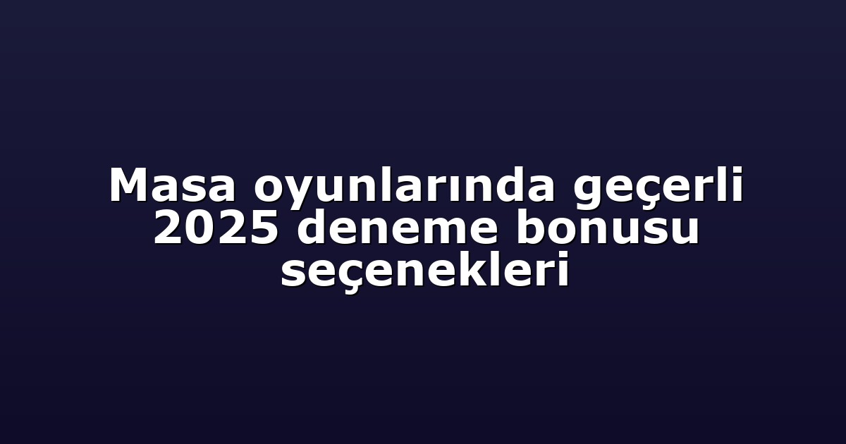 Masa oyunlarında geçerli 2025 deneme bonusu seçenekleri