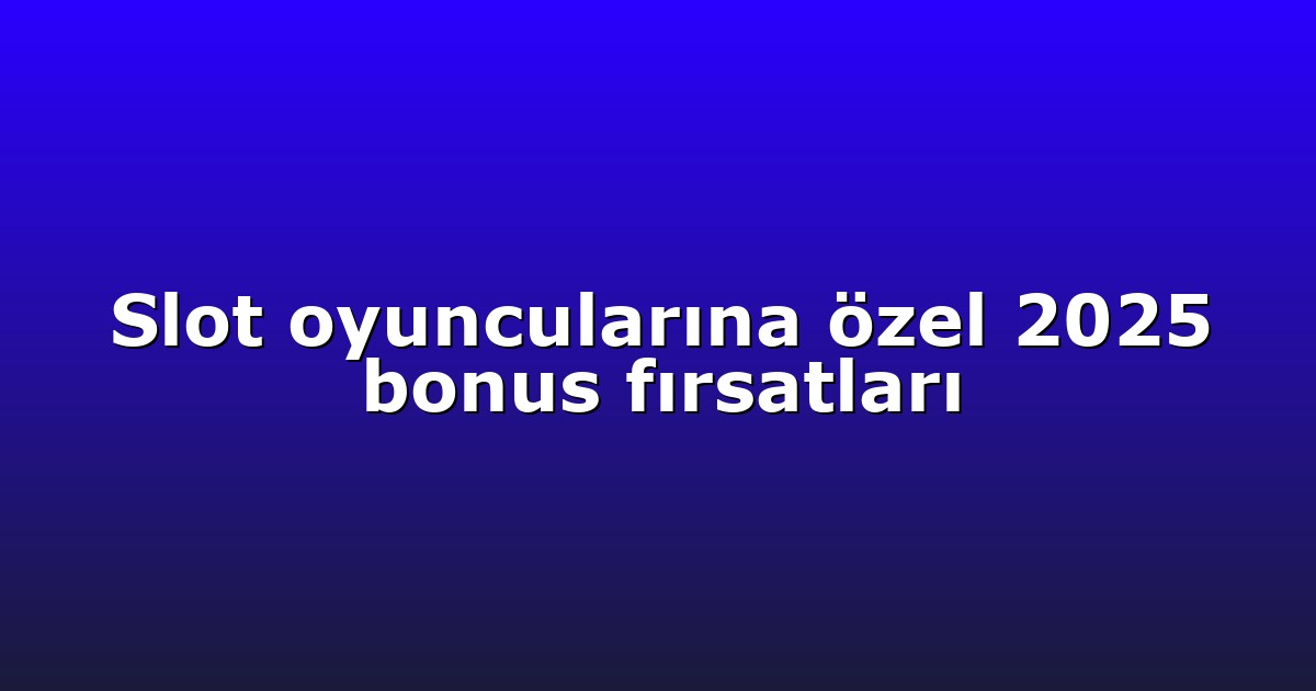 Slot oyuncularına özel 2025 bonus fırsatları