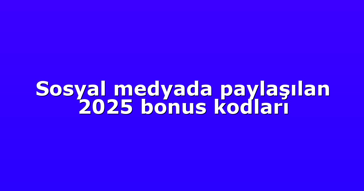 Sosyal medyada paylaşılan 2025 bonus kodları
