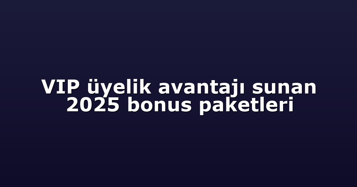 VIP üyelik avantajı sunan 2025 bonus paketleri