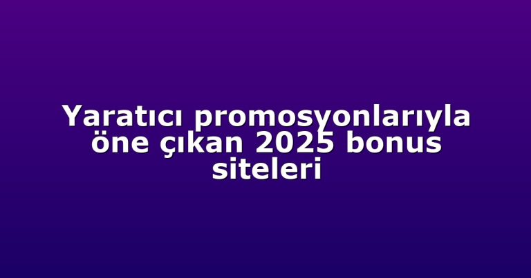 Yaratıcı promosyonlarıyla öne çıkan 2025 bonus siteleri