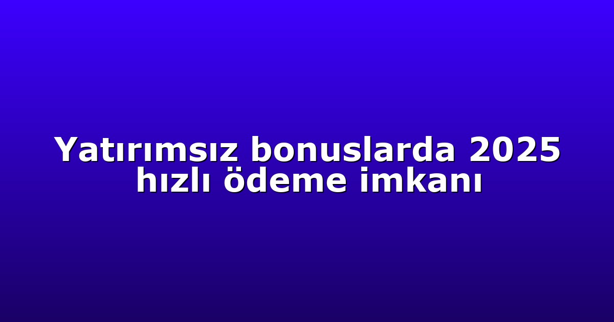 Yatırımsız bonuslarda 2025 hızlı ödeme imkanı