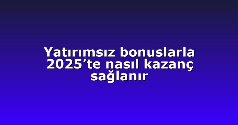 Yatırımsız bonuslarla 2025’te nasıl kazanç sağlanır