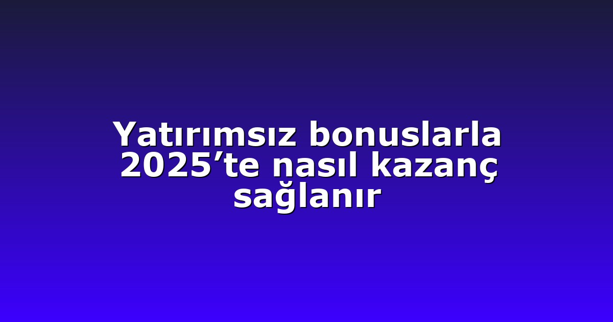 Yatırımsız bonuslarla 2025’te nasıl kazanç sağlanır