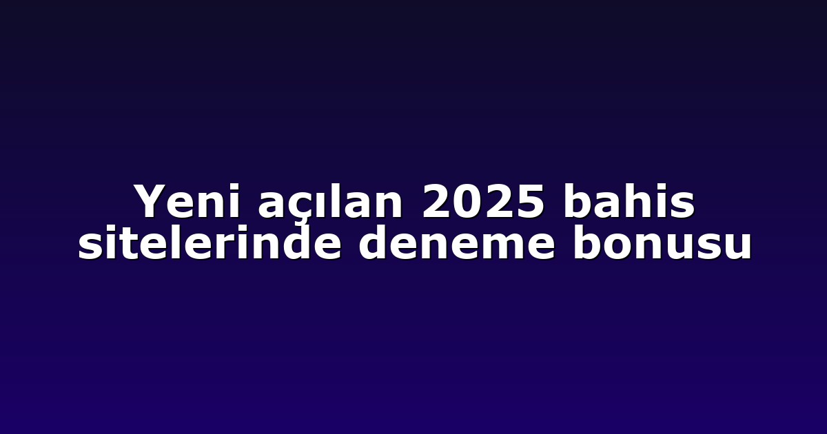 Yeni açılan 2025 bahis sitelerinde deneme bonusu