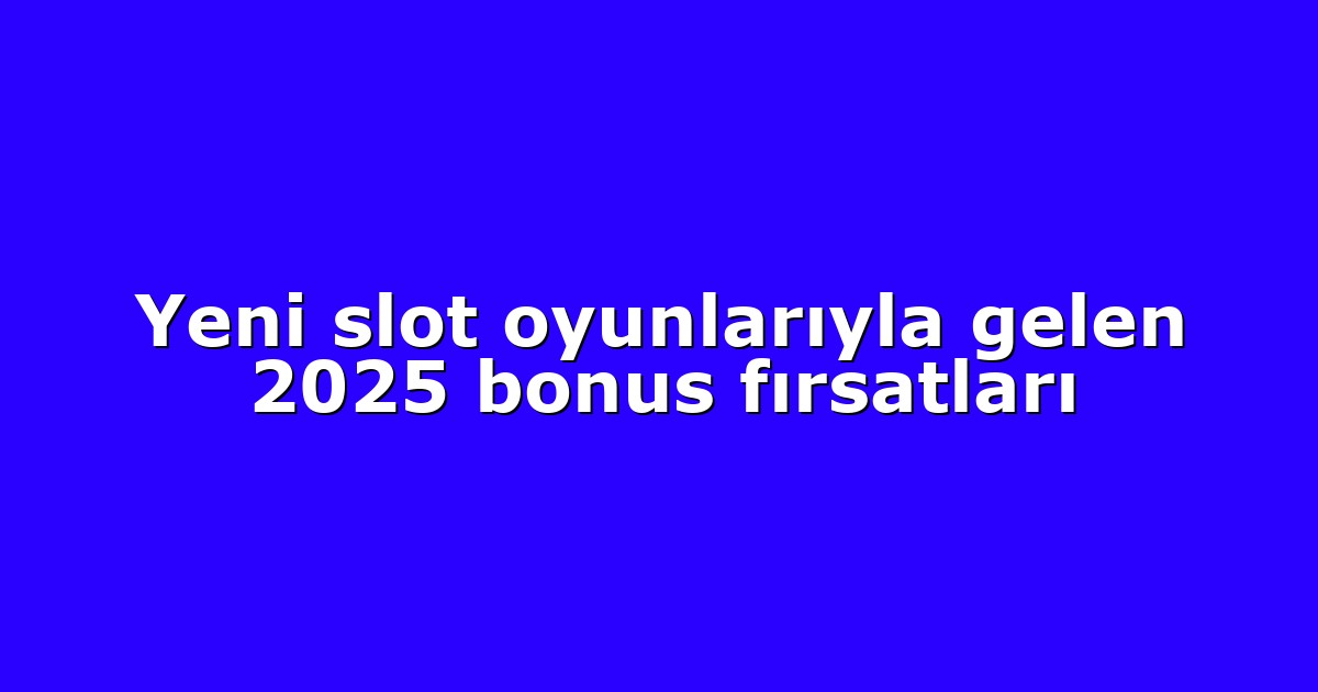 Yeni slot oyunlarıyla gelen 2025 bonus fırsatları
