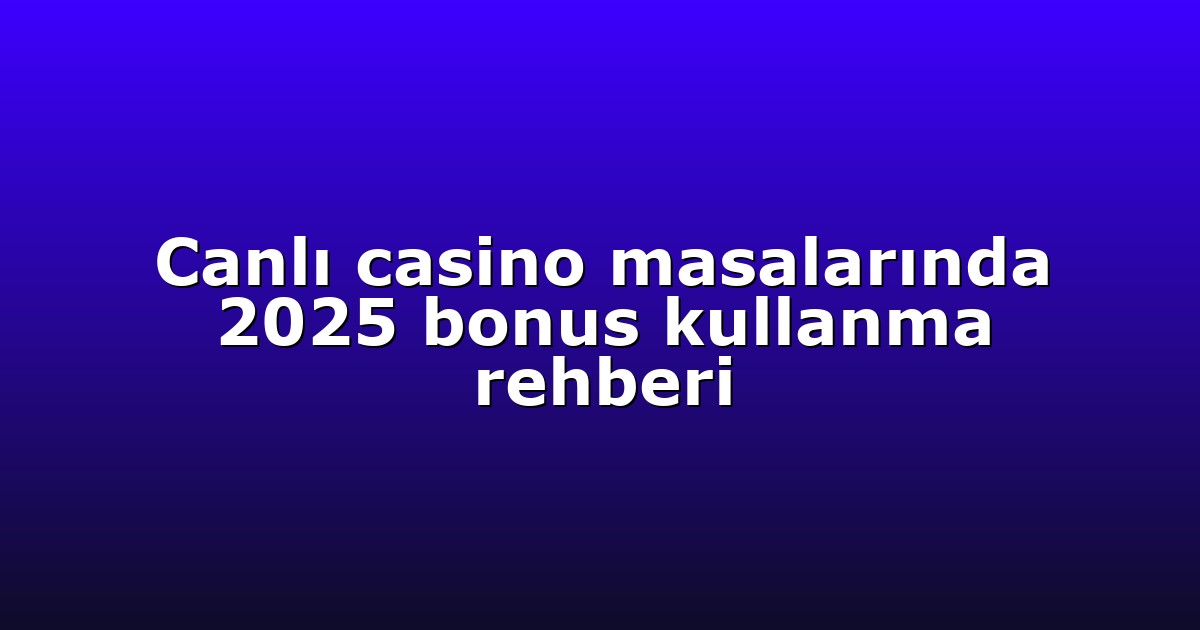 Canlı casino masalarında 2025 bonus kullanma rehberi