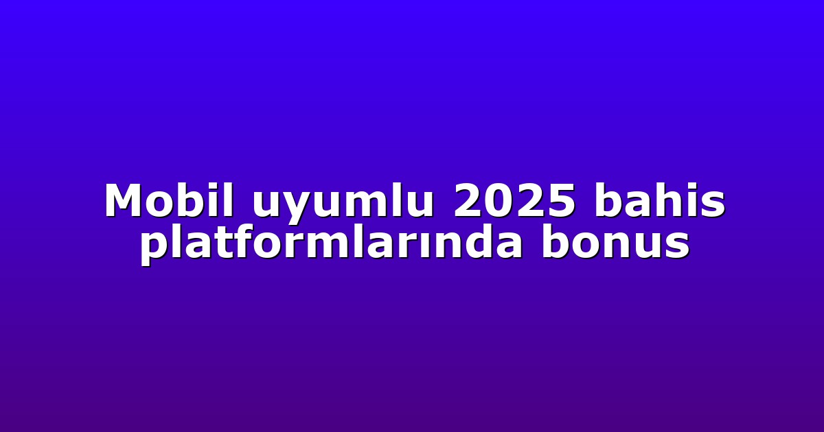 Mobil uyumlu 2025 bahis platformlarında bonus