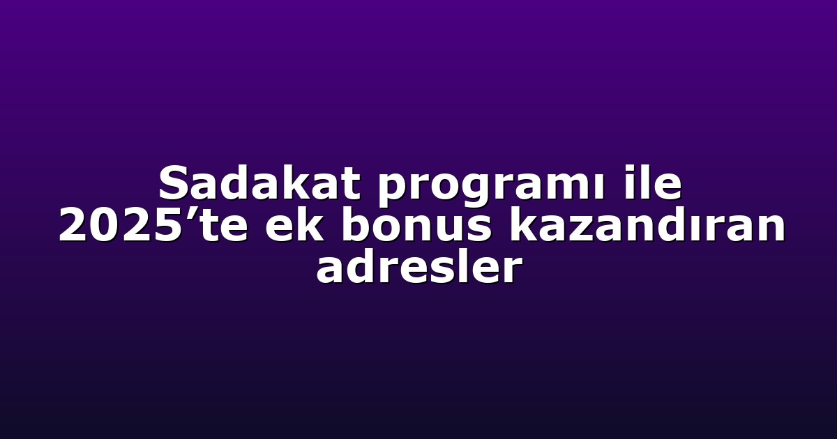 Sadakat programı ile 2025’te ek bonus kazandıran adresler