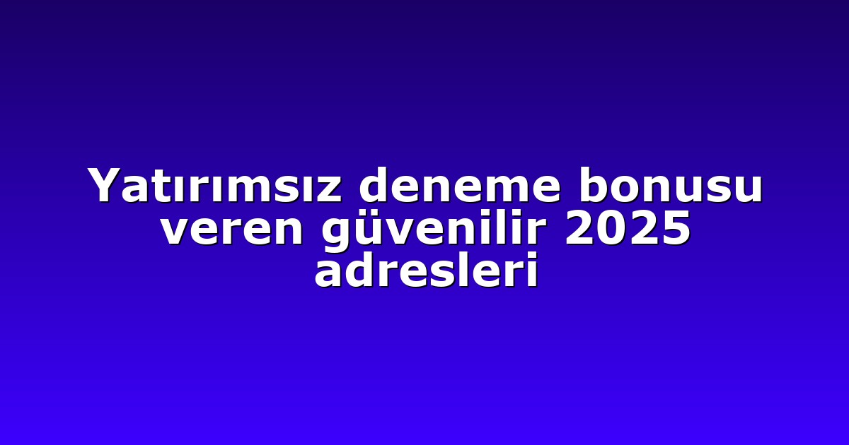 Yatırımsız deneme bonusu veren güvenilir 2025 adresleri
