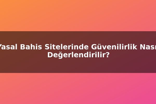 Yasal Bahis Sitelerinde Güvenilirlik Nasıl Değerlendirilir?